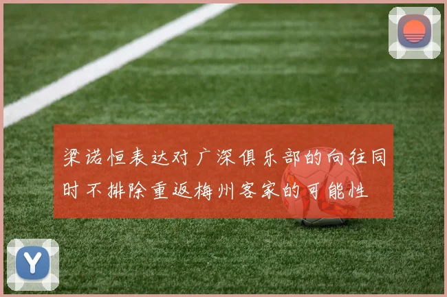 梁诺恒表达对广深俱乐部的向往同时不排除重返梅州客家的可能性