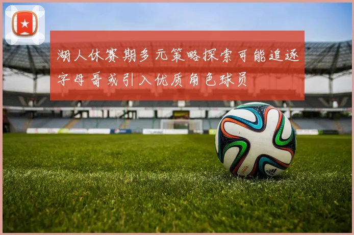湖人休赛期多元策略探索可能追逐字母哥或引入优质角色球员