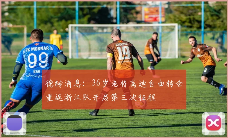 德转消息：36岁老将高迪自由转会重返浙江队开启第三次征程