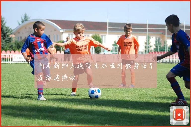 国足新帅人选浮出水面外教身份引发球迷热议
