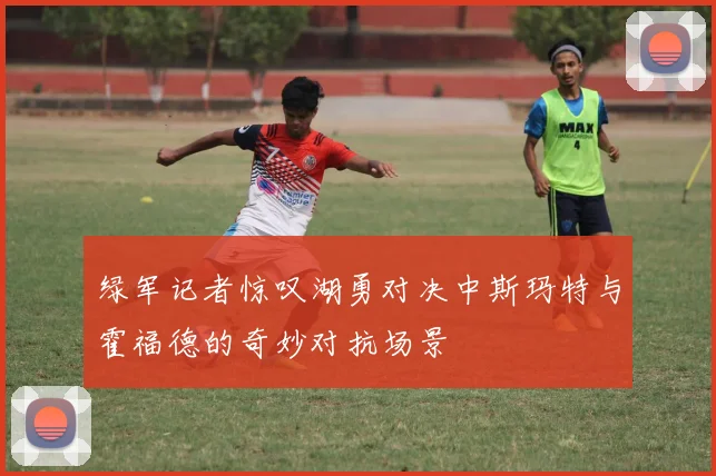 绿军记者惊叹湖勇对决中斯玛特与霍福德的奇妙对抗场景
