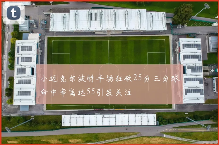 小迈克尔波特半场狂砍25分三分球命中率高达55引发关注