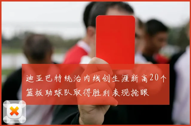 迪亚巴特统治内线创生涯新高20个篮板助球队取得胜利表现抢眼