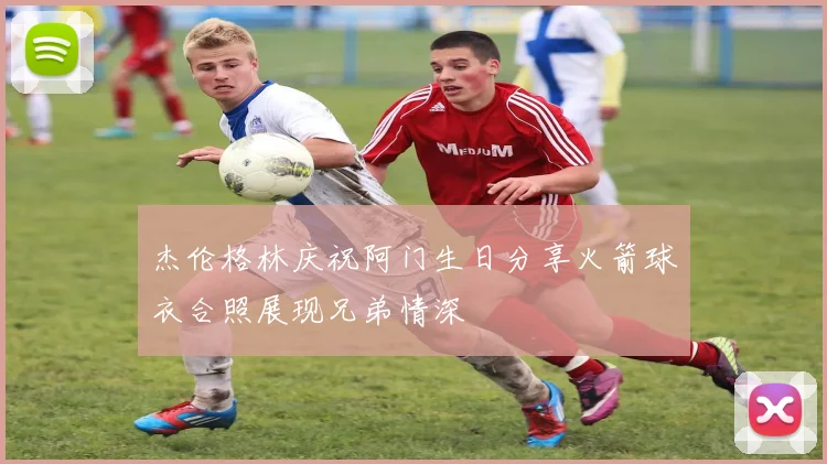 杰伦格林庆祝阿门生日分享火箭球衣合照展现兄弟情深