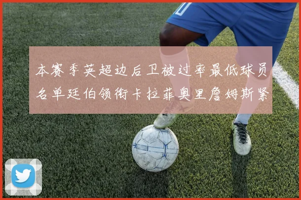 本赛季英超边后卫被过率最低球员名单廷伯领衔卡拉菲奥里詹姆斯紧随其后