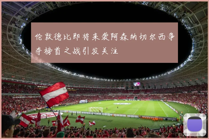 伦敦德比即将来袭阿森纳切尔西争夺榜首之战引发关注