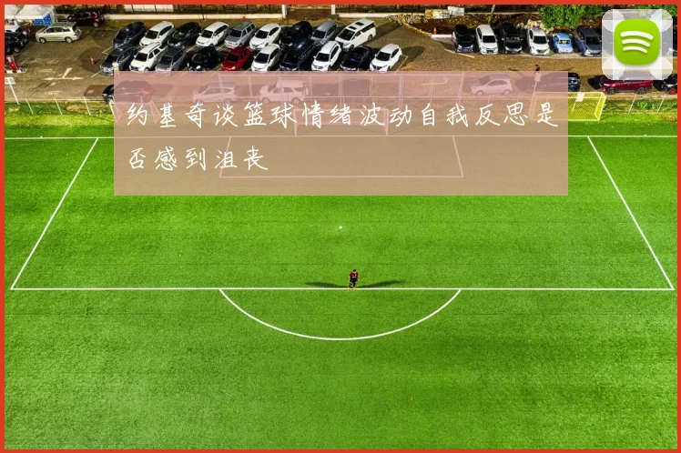 约基奇谈篮球情绪波动自我反思是否感到沮丧