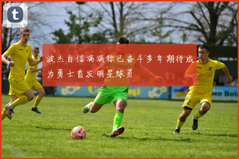 波杰自信满满称已奋斗多年期待成为勇士首发明星球员