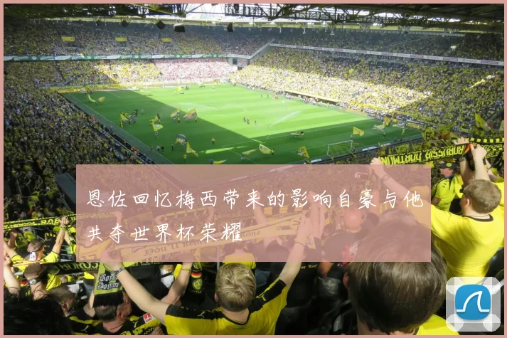 恩佐回忆梅西带来的影响自豪与他共夺世界杯荣耀