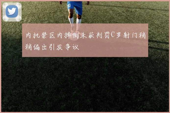 内托禁区内摔倒未获判罚C罗射门稍稍偏出引发争议