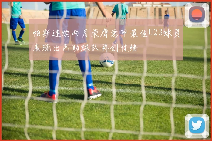 帕斯连续两月荣膺意甲最佳U23球员表现出色助球队再创佳绩