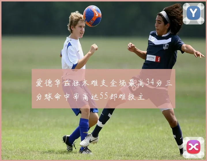 爱德华兹独木难支全场最高34分三分球命中率高达55却难救主