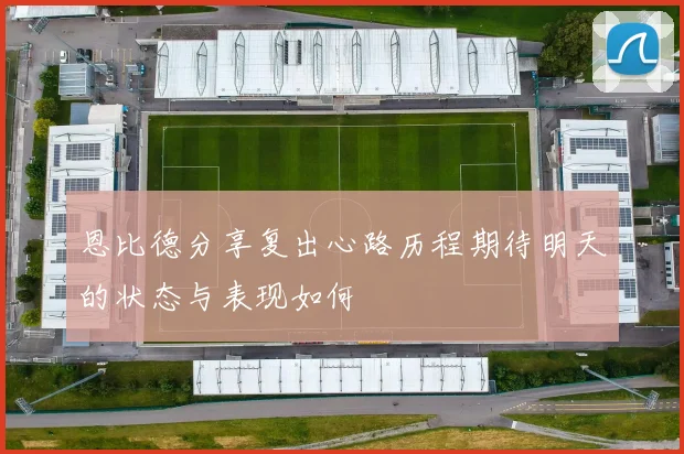 恩比德分享复出心路历程期待明天的状态与表现如何