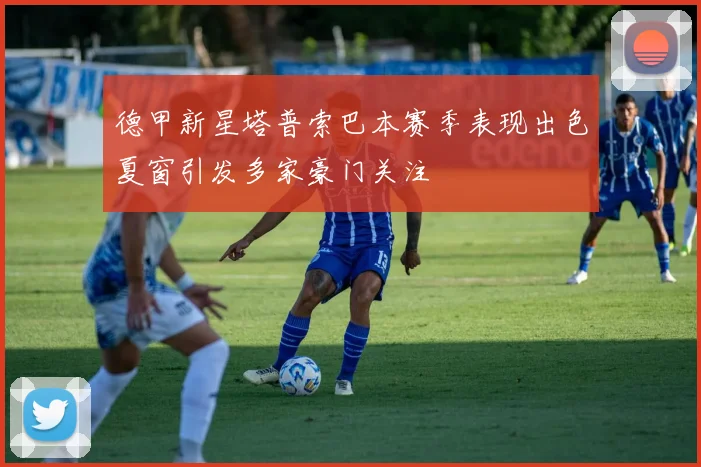 德甲新星塔普索巴本赛季表现出色夏窗引发多家豪门关注