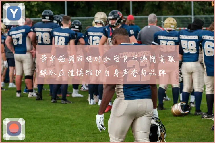 萧华强调市场对加密货币热情高涨球队应谨慎维护自身声誉与品牌