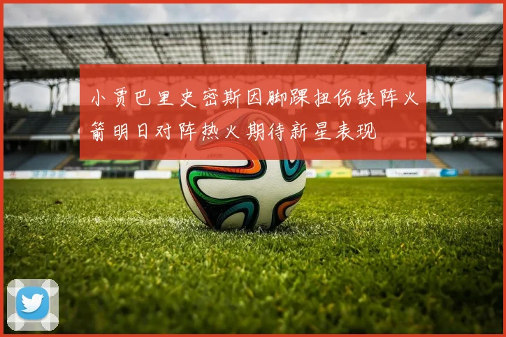 小贾巴里史密斯因脚踝扭伤缺阵火箭明日对阵热火期待新星表现