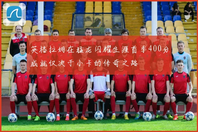 英格拉姆在猛龙闪耀生涯首季400分成就仅次于小卡的传奇之路