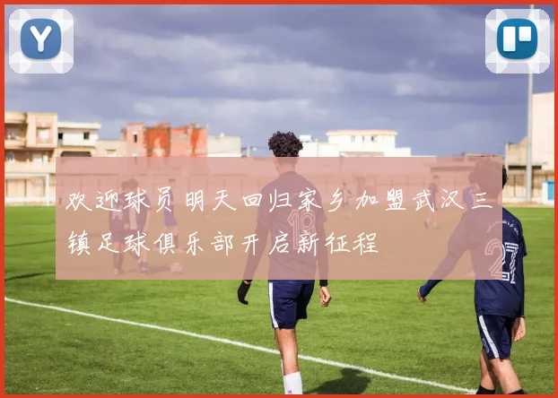 欢迎球员明天回归家乡加盟武汉三镇足球俱乐部开启新征程