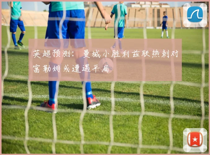 英超预测：曼城小胜利兹联热刺对富勒姆或遭遇平局