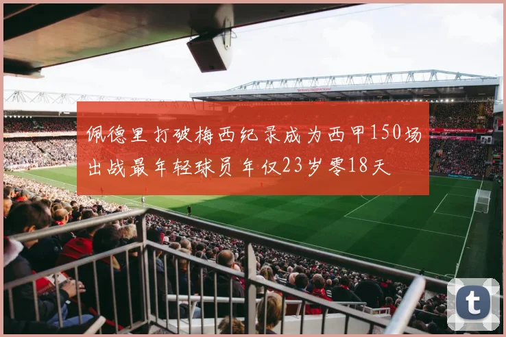 佩德里打破梅西纪录成为西甲150场出战最年轻球员年仅23岁零18天