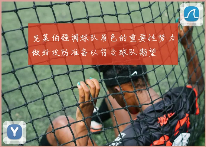 克莱伯强调球队角色的重要性努力做好攻防准备以符合球队期望