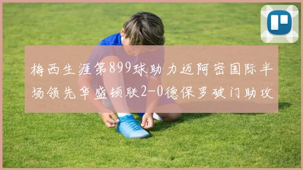 梅西生涯第899球助力迈阿密国际半场领先华盛顿联2-0德保罗破门助攻