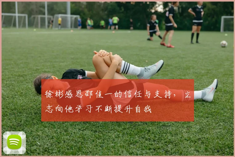 徐彬感恩邵佳一的信任与支持，立志向他学习不断提升自我