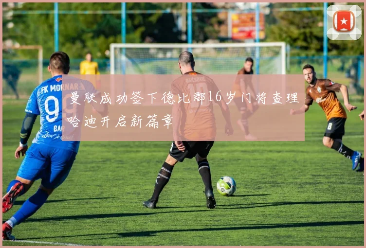 曼联成功签下德比郡16岁门将查理哈迪开启新篇章