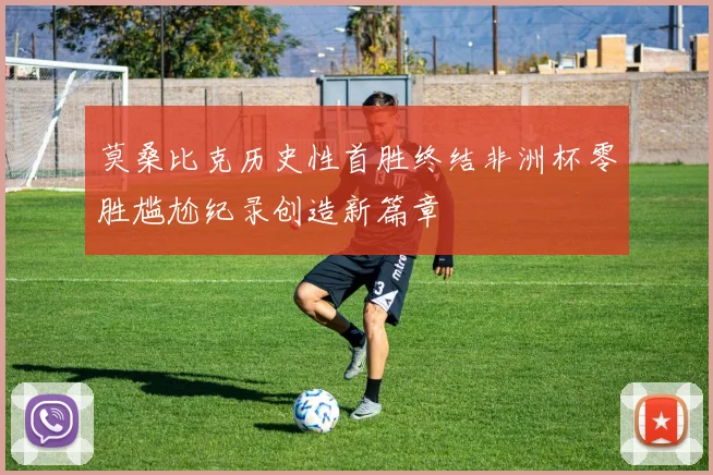 莫桑比克历史性首胜终结非洲杯零胜尴尬纪录创造新篇章