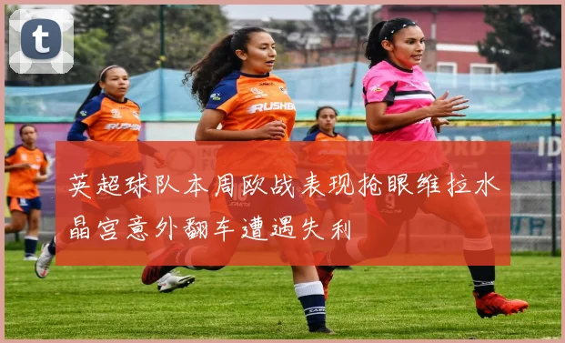 英超球队本周欧战表现抢眼维拉水晶宫意外翻车遭遇失利