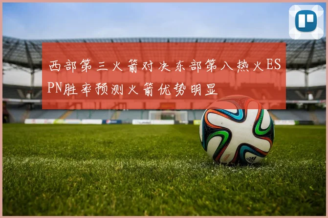 西部第三火箭对决东部第八热火ESPN胜率预测火箭优势明显