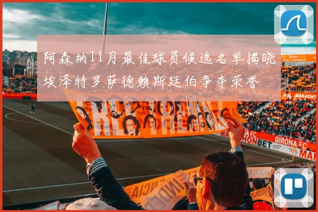 阿森纳11月最佳球员候选名单揭晓埃泽特罗萨德赖斯廷伯争夺荣誉