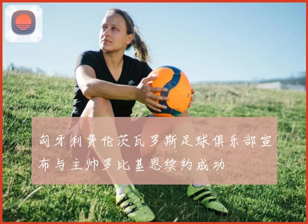 匈牙利费伦茨瓦罗斯足球俱乐部宣布与主帅罗比基恩续约成功