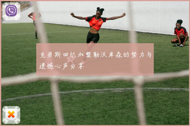 克劳斯回忆加盟勒沃库森的努力与遗憾心声分享