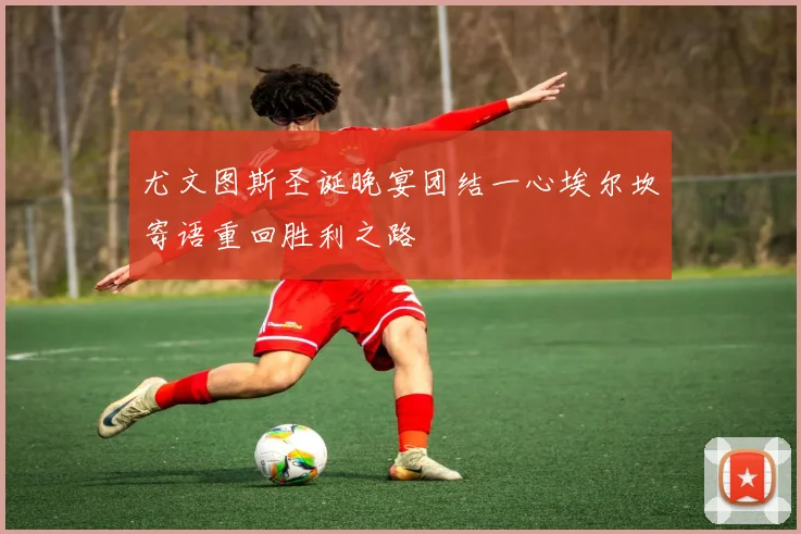 尤文图斯圣诞晚宴团结一心埃尔坎寄语重回胜利之路