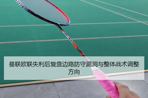 曼联欧联失利后复盘边路防守漏洞与整体战术调整方向(HUOBOSPORTS)