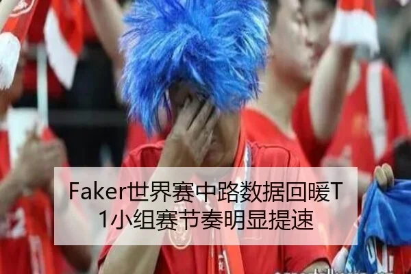 Faker世界赛中路数据回暖T1小组赛节奏明显提速（HUOBOSPORTS）